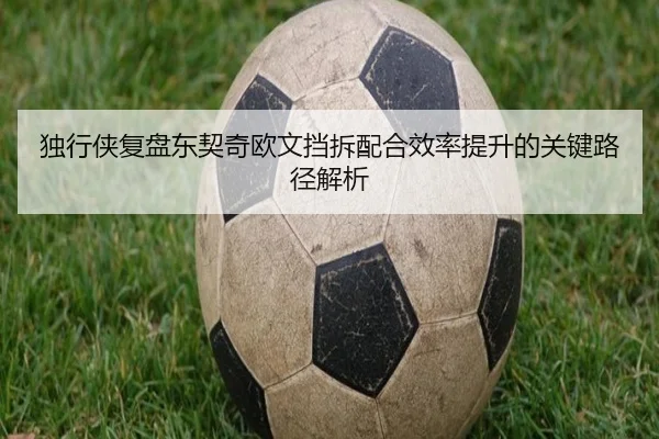 独行侠复盘东契奇欧文挡拆配合效率提升的关键路径解析