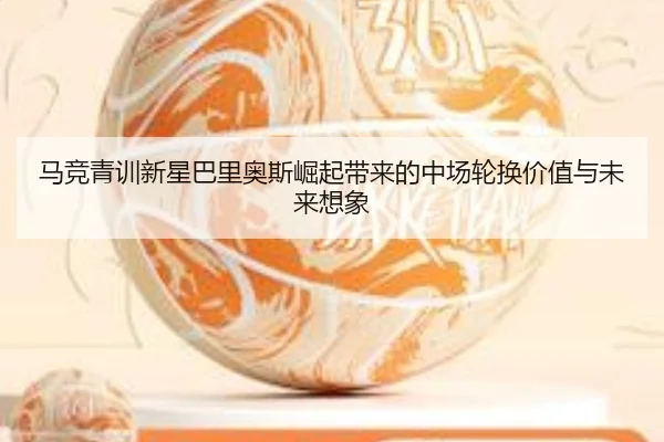 马竞青训新星巴里奥斯崛起带来的中场轮换价值与未来想象